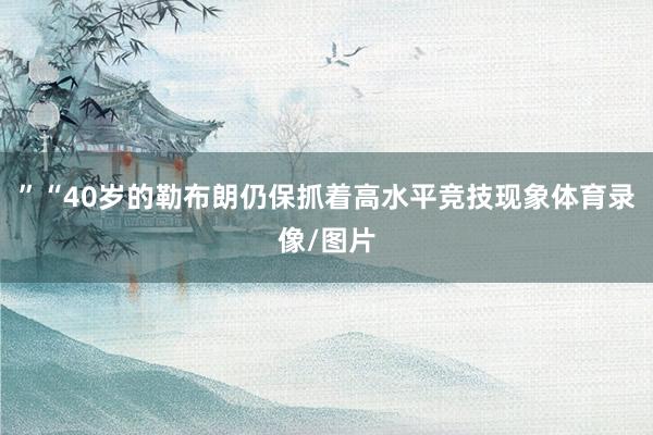 ”“40岁的勒布朗仍保抓着高水平竞技现象体育录像/图片