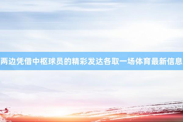 两边凭借中枢球员的精彩发达各取一场体育最新信息