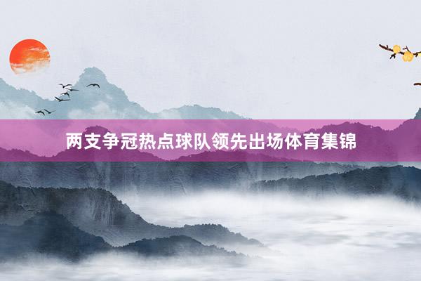 两支争冠热点球队领先出场体育集锦