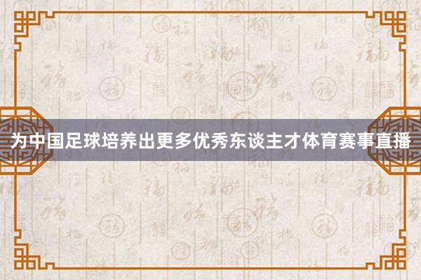为中国足球培养出更多优秀东谈主才体育赛事直播