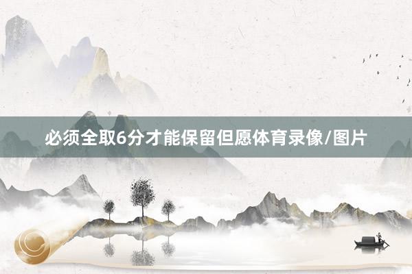 必须全取6分才能保留但愿体育录像/图片
