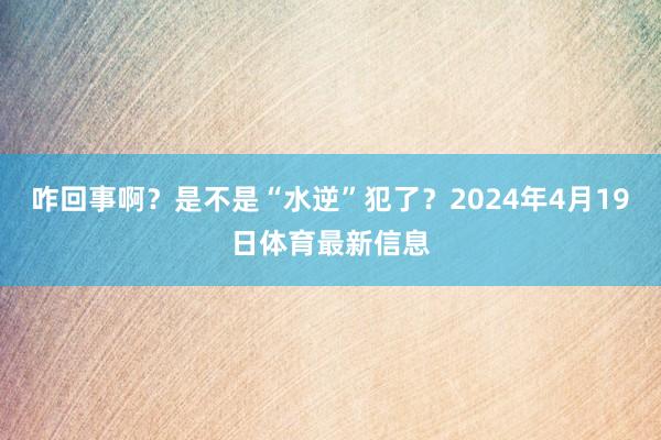 咋回事啊？是不是“水逆”犯了？2024年4月19日体育最新信息
