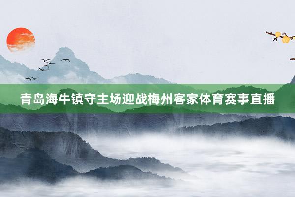 青岛海牛镇守主场迎战梅州客家体育赛事直播
