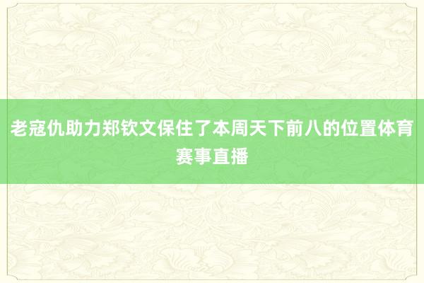 老寇仇助力郑钦文保住了本周天下前八的位置体育赛事直播