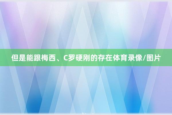 但是能跟梅西、C罗硬刚的存在体育录像/图片
