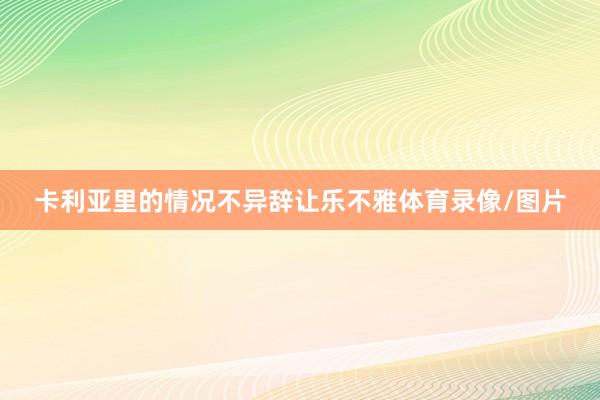 卡利亚里的情况不异辞让乐不雅体育录像/图片