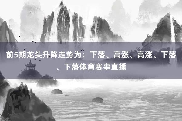 前5期龙头升降走势为：下落、高涨、高涨、下落、下落体育赛事直播