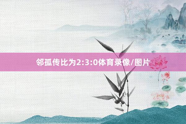 邻孤传比为2:3:0体育录像/图片