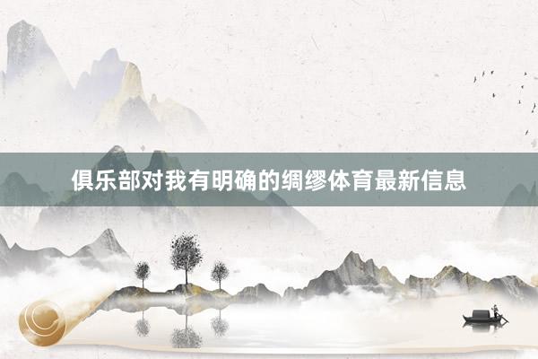 俱乐部对我有明确的绸缪体育最新信息