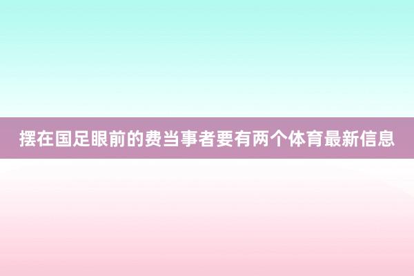 摆在国足眼前的费当事者要有两个体育最新信息