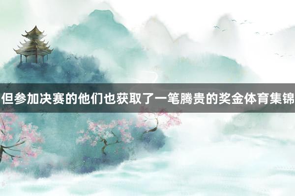 但参加决赛的他们也获取了一笔腾贵的奖金体育集锦
