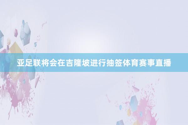 亚足联将会在吉隆坡进行抽签体育赛事直播