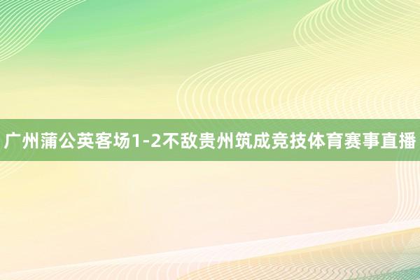 广州蒲公英客场1-2不敌贵州筑成竞技体育赛事直播