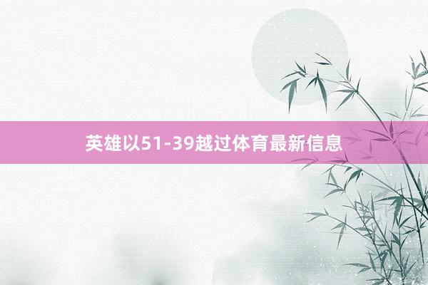 英雄以51-39越过体育最新信息