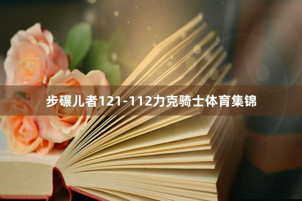 步碾儿者121-112力克骑士体育集锦