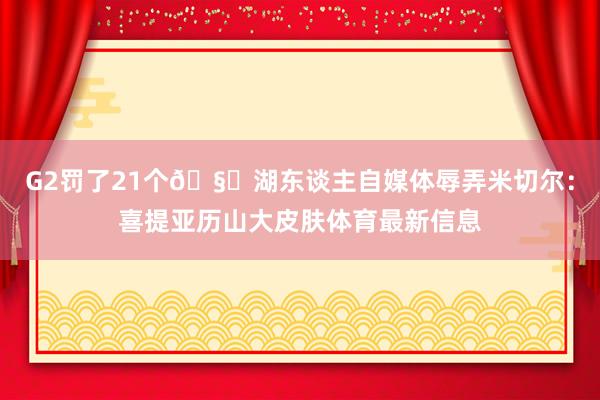 G2罚了21个🧐湖东谈主自媒体辱弄米切尔：喜提亚历山大皮肤体育最新信息