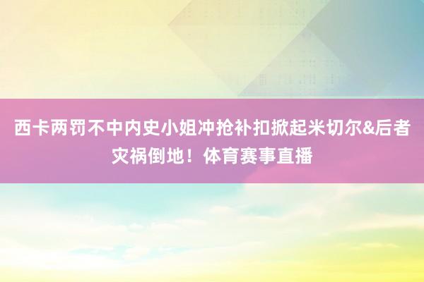 西卡两罚不中内史小姐冲抢补扣掀起米切尔&后者灾祸倒地！体育赛事直播