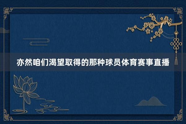 亦然咱们渴望取得的那种球员体育赛事直播