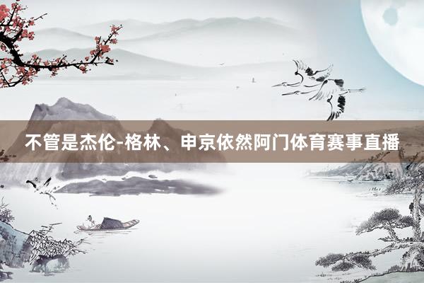 不管是杰伦-格林、申京依然阿门体育赛事直播
