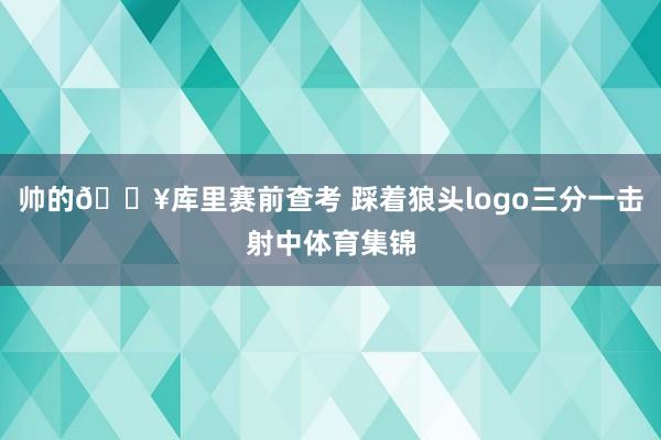 帅的🔥库里赛前查考 踩着狼头logo三分一击射中体育集锦