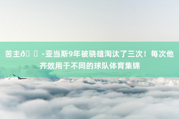 苦主😭亚当斯9年被骁雄淘汰了三次！每次他齐效用于不同的球队体育集锦