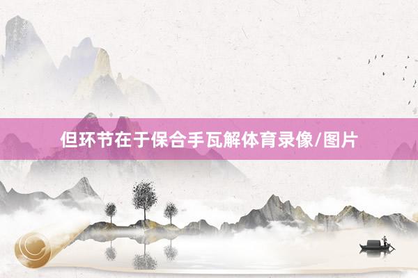 但环节在于保合手瓦解体育录像/图片