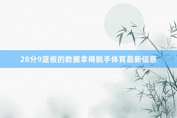 28分9篮板的数据拿得脱手体育最新信息