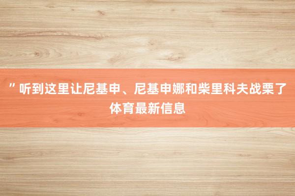 ”听到这里让尼基申、尼基申娜和柴里科夫战栗了体育最新信息