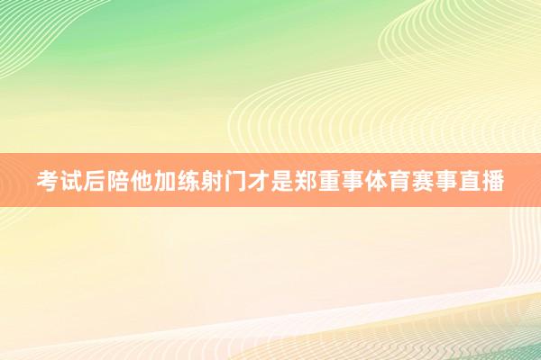 考试后陪他加练射门才是郑重事体育赛事直播