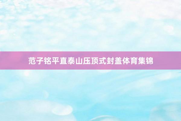 范子铭平直泰山压顶式封盖体育集锦
