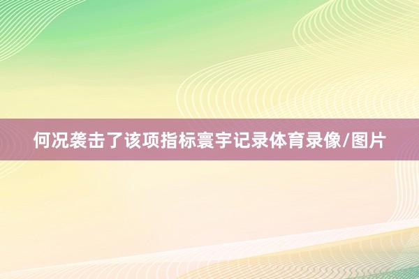 何况袭击了该项指标寰宇记录体育录像/图片