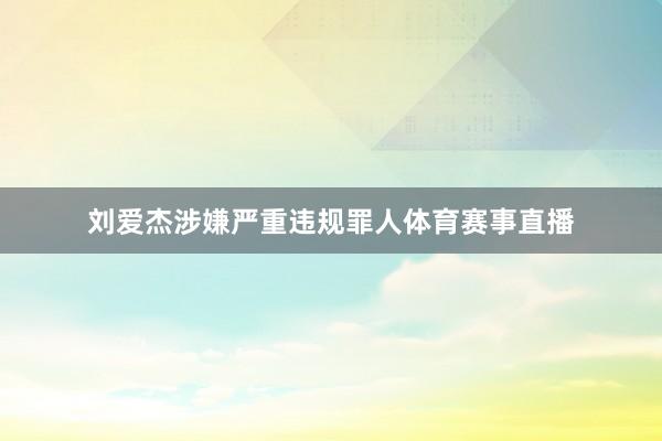 刘爱杰涉嫌严重违规罪人体育赛事直播