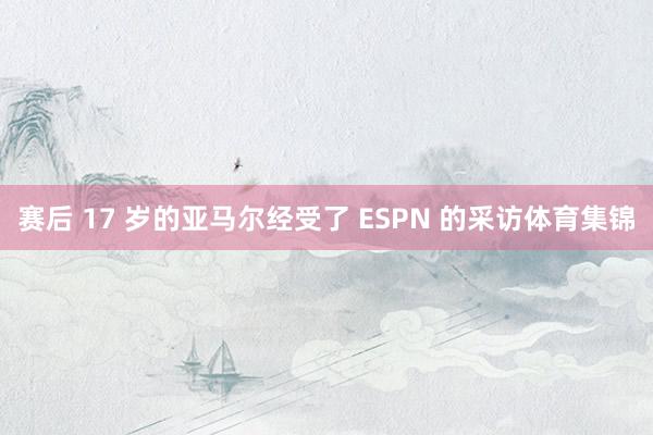 赛后 17 岁的亚马尔经受了 ESPN 的采访体育集锦