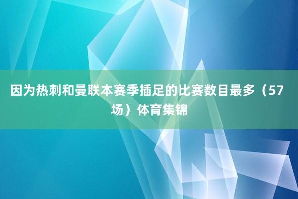 因为热刺和曼联本赛季插足的比赛数目最多（57 场）体育集锦