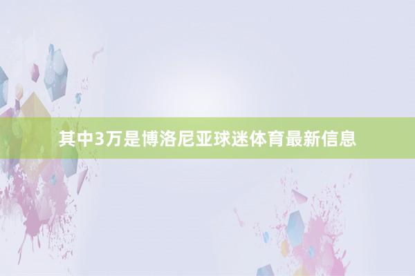 其中3万是博洛尼亚球迷体育最新信息