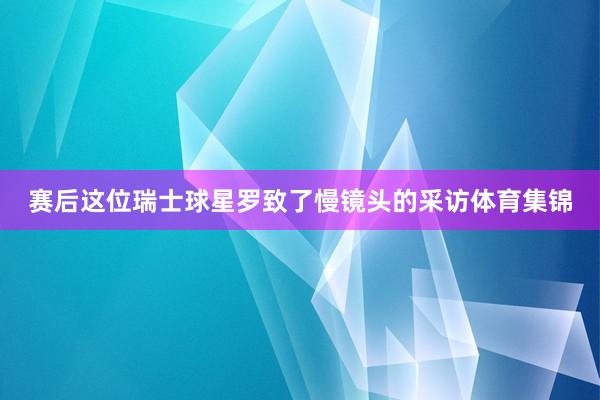 赛后这位瑞士球星罗致了慢镜头的采访体育集锦