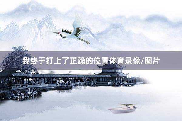 我终于打上了正确的位置体育录像/图片