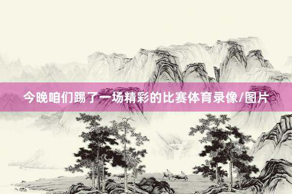 今晚咱们踢了一场精彩的比赛体育录像/图片