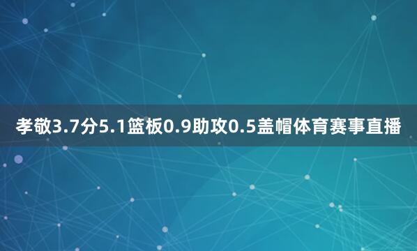 孝敬3.7分5.1篮板0.9助攻0.5盖帽体育赛事直播