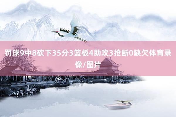 罚球9中8砍下35分3篮板4助攻3抢断0缺欠体育录像/图片