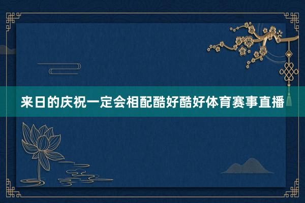 来日的庆祝一定会相配酷好酷好体育赛事直播