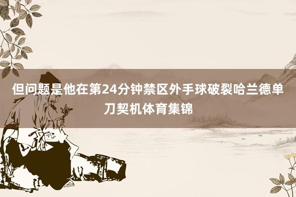 但问题是他在第24分钟禁区外手球破裂哈兰德单刀契机体育集锦