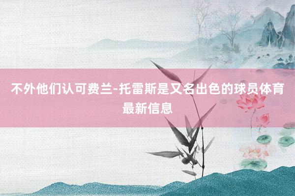 不外他们认可费兰-托雷斯是又名出色的球员体育最新信息