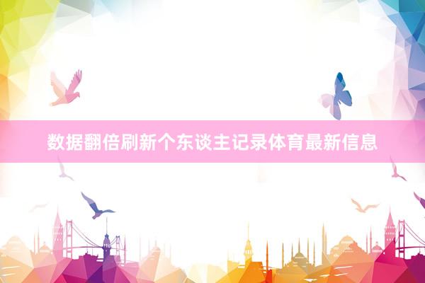 数据翻倍刷新个东谈主记录体育最新信息