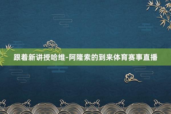 跟着新讲授哈维-阿隆索的到来体育赛事直播