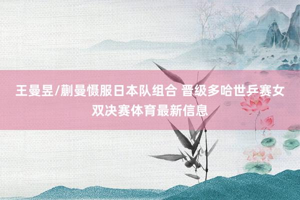 王曼昱/蒯曼慑服日本队组合 晋级多哈世乒赛女双决赛体育最新信息