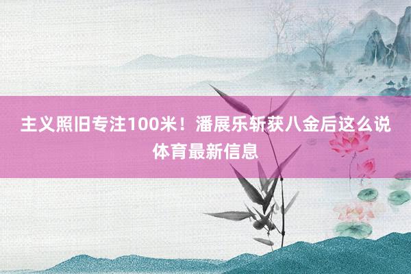 主义照旧专注100米！潘展乐斩获八金后这么说体育最新信息