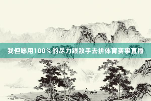 我但愿用100％的尽力跟敌手去拼体育赛事直播
