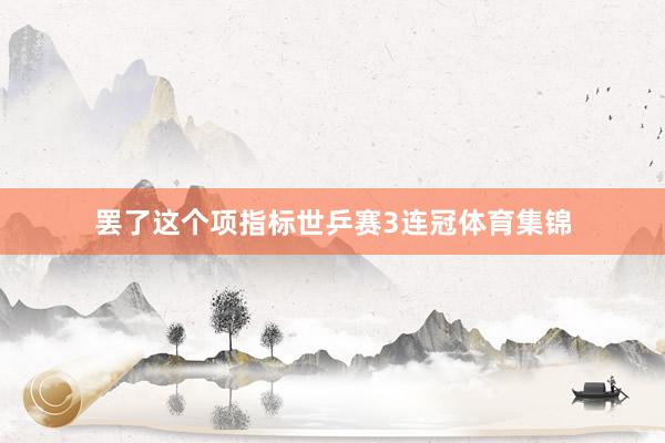 罢了这个项指标世乒赛3连冠体育集锦