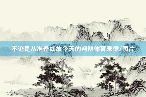 不论是从准备如故今天的判辨体育录像/图片